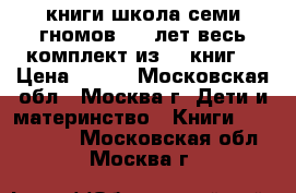 книги школа семи гномов 4-5 лет весь комплект из 12 книг  › Цена ­ 500 - Московская обл., Москва г. Дети и материнство » Книги, CD, DVD   . Московская обл.,Москва г.